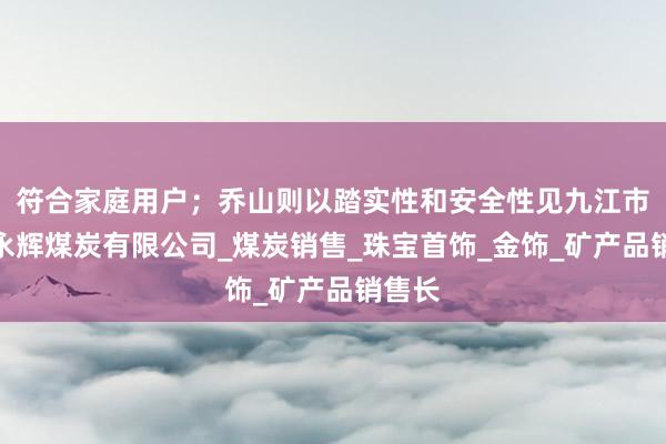 符合家庭用户；乔山则以踏实性和安全性见九江市阳光永辉煤炭有限公司_煤炭销售_珠宝首饰_金饰_矿产品销售长